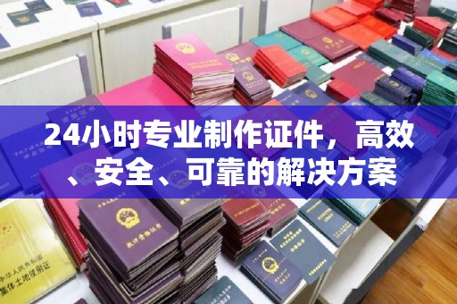 左营24小时专业制作证件，高效、安全、可靠的解决方案