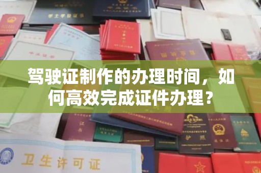 左营驾驶证制作的办理时间，如何高效完成证件办理？