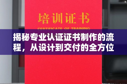 左营揭秘专业认证证书制作的流程，从设计到交付的全方位指南