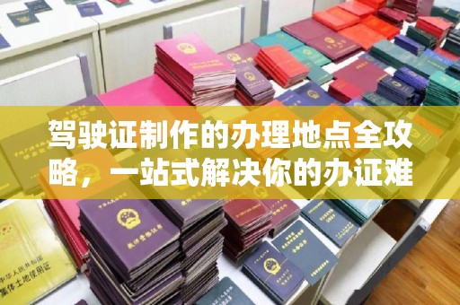 左营驾驶证制作的办理地点全攻略，一站式解决你的办证难题