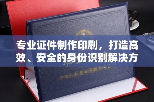 左营专业证件制作印刷，打造高效、安全的身份识别解决方案