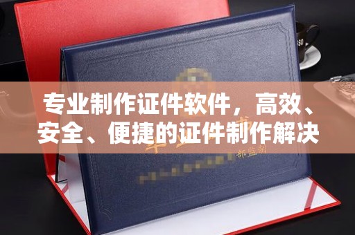 左营专业制作证件软件，高效、安全、便捷的证件制作解决方案